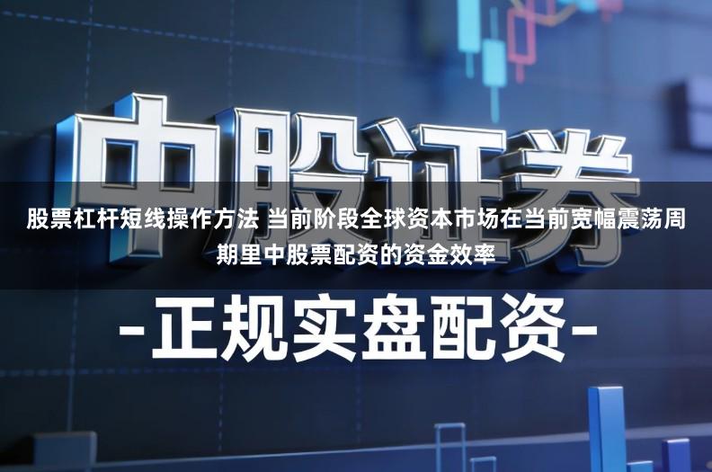 股票杠杆短线操作方法 当前阶段全球资本市场在当前宽幅震荡周期里中股票配资的资金效率