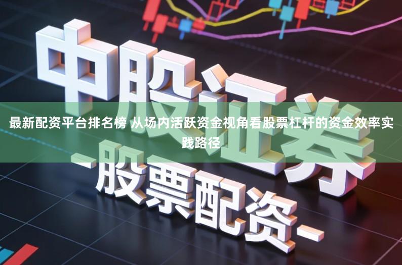 最新配资平台排名榜 从场内活跃资金视角看股票杠杆的资金效率实践路径