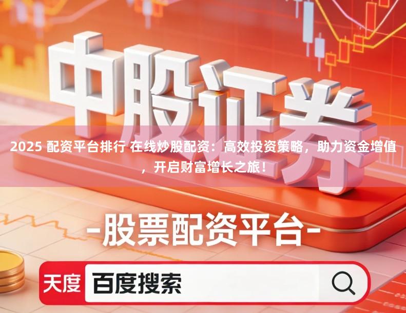 2025 配资平台排行 在线炒股配资：高效投资策略，助力资金增值，开启财富增长之旅！