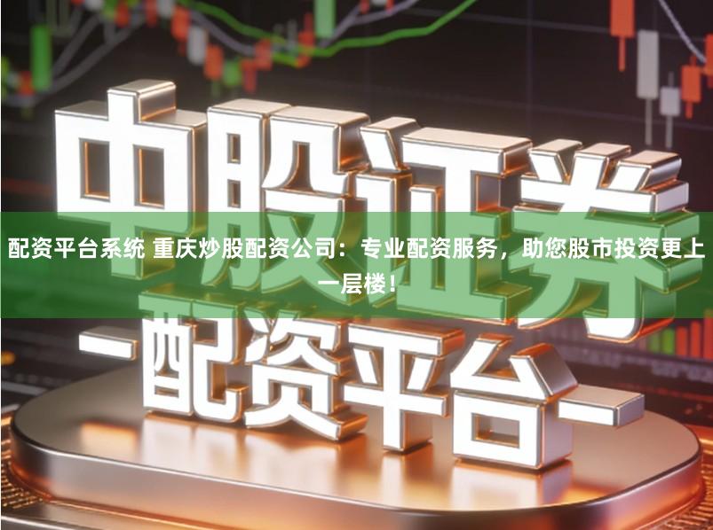 配资平台系统 重庆炒股配资公司：专业配资服务，助您股市投资更上一层楼！