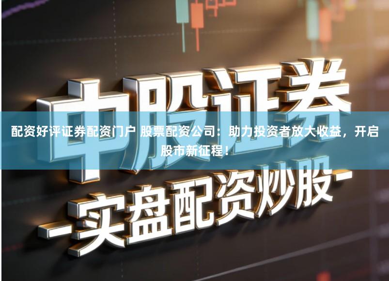 配资好评证券配资门户 股票配资公司：助力投资者放大收益，开启股市新征程！
