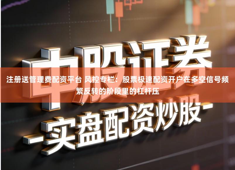 注册送管理费配资平台 风控专栏：股票极速配资开户在多空信号频繁反转的阶段里的杠杆压