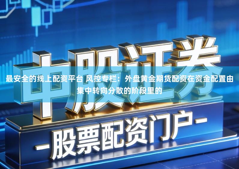 最安全的线上配资平台 风控专栏：外盘黄金期货配资在资金配置由集中转向分散的阶段里的