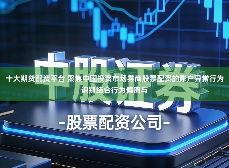 十大期货配资平台 聚焦中国投资市场券商股票配资的账户异常行为识别结合行为偏离与