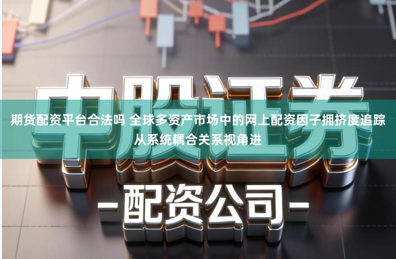 期货配资平台合法吗 全球多资产市场中的网上配资因子拥挤度追踪从系统耦合关系视角进