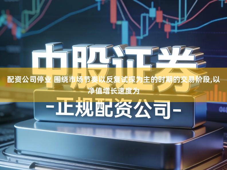 配资公司停业 围绕市场节奏以反复试探为主的时期的交易阶段,以净值增长速度为