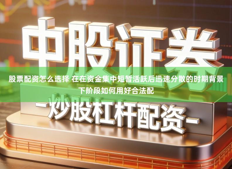 股票配资怎么选择 在在资金集中短暂活跃后迅速分散的时期背景下阶段如何用好合法配