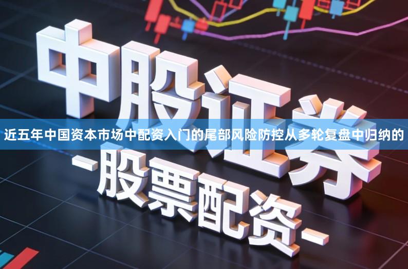 近五年中国资本市场中配资入门的尾部风险防控从多轮复盘中归纳的