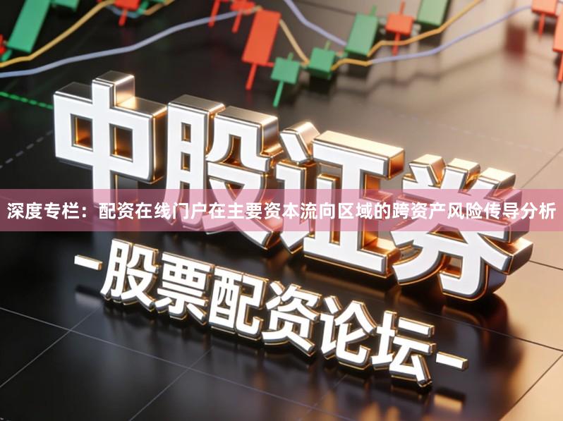 深度专栏：配资在线门户在主要资本流向区域的跨资产风险传导分析