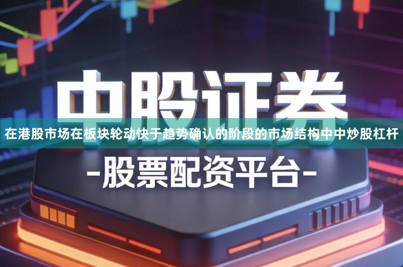 在港股市场在板块轮动快于趋势确认的阶段的市场结构中中炒股杠杆