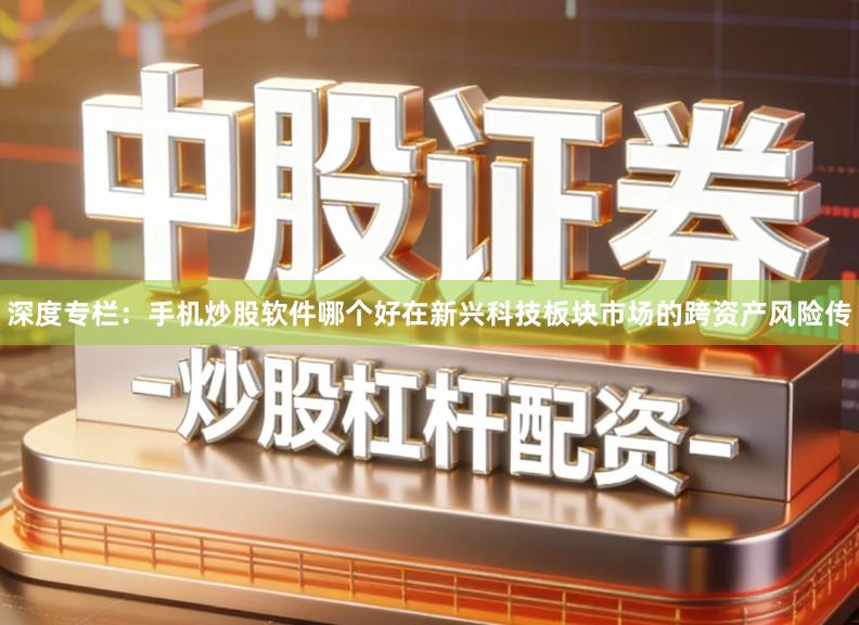 深度专栏：手机炒股软件哪个好在新兴科技板块市场的跨资产风险传