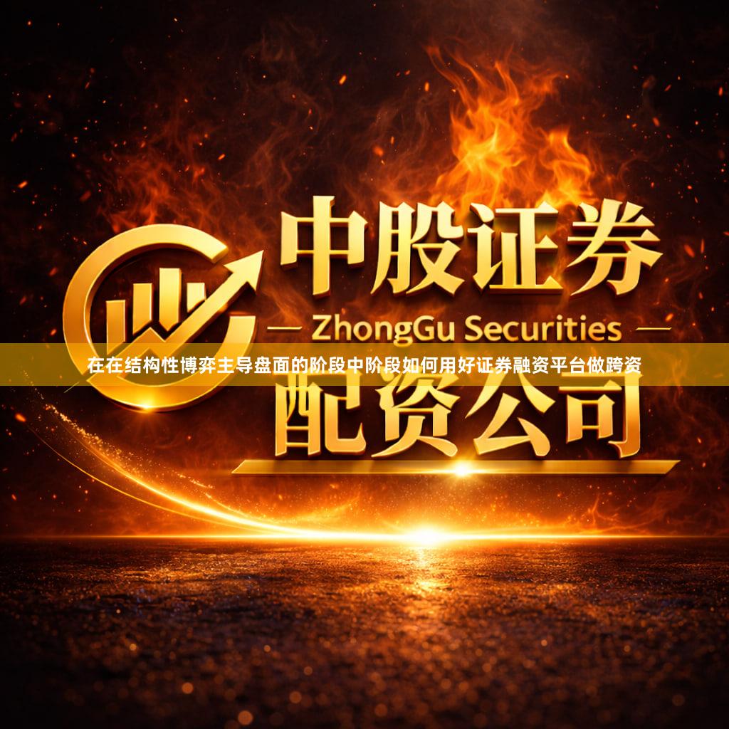 在在结构性博弈主导盘面的阶段中阶段如何用好证券融资平台做跨资