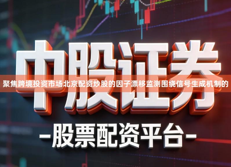 聚焦跨境投资市场北京配资炒股的因子漂移监测围绕信号生成机制的