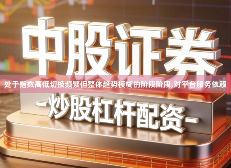 处于指数高低切换频繁但整体趋势模糊的阶段阶段,对平台服务依赖