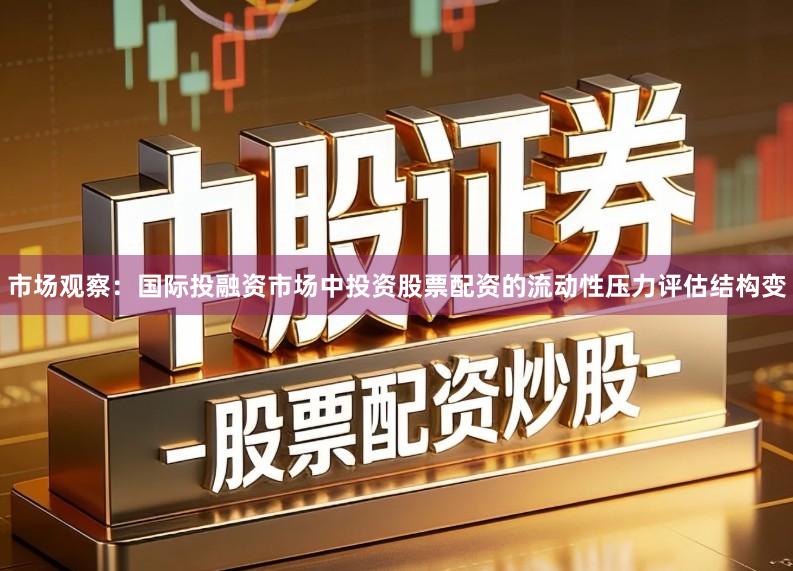 市场观察：国际投融资市场中投资股票配资的流动性压力评估结构变