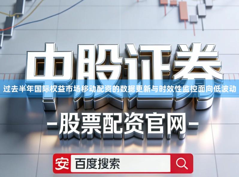 过去半年国际权益市场移动配资的数据更新与时效性监控面向低波动