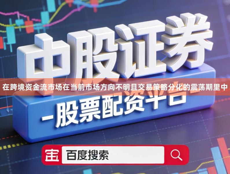 在跨境资金流市场在当前市场方向不明且交易策略分化的震荡期里中