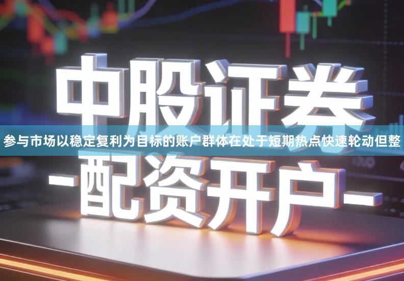 参与市场以稳定复利为目标的账户群体在处于短期热点快速轮动但整
