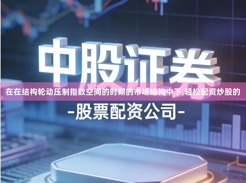 在在结构轮动压制指数空间的时期的市场结构中下,轻松配资炒股的