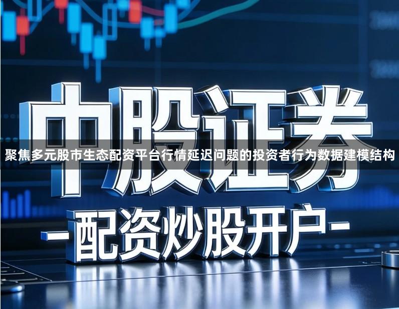 聚焦多元股市生态配资平台行情延迟问题的投资者行为数据建模结构