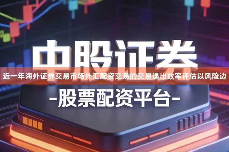 近一年海外证券交易市场外汇配资交易的交易退出效率评估以风险边