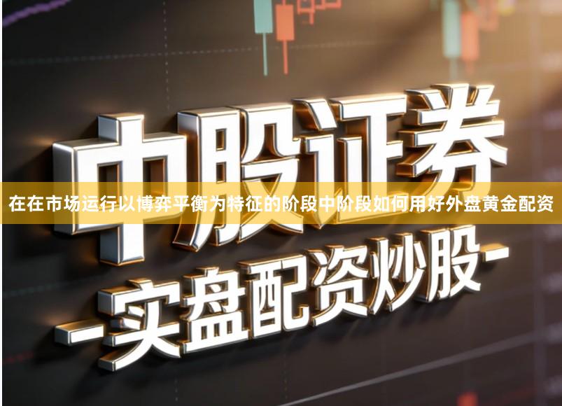 在在市场运行以博弈平衡为特征的阶段中阶段如何用好外盘黄金配资