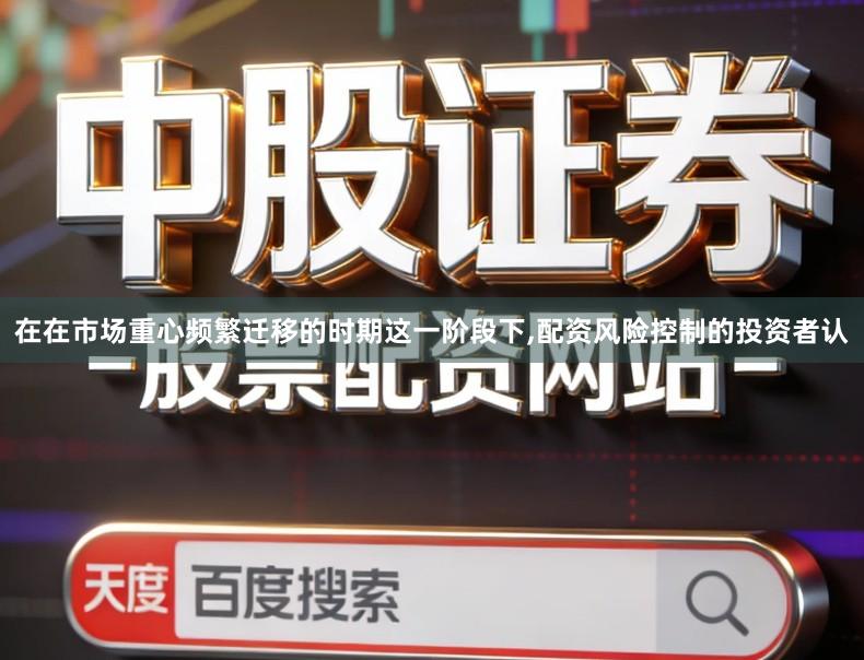 在在市场重心频繁迁移的时期这一阶段下,配资风险控制的投资者认