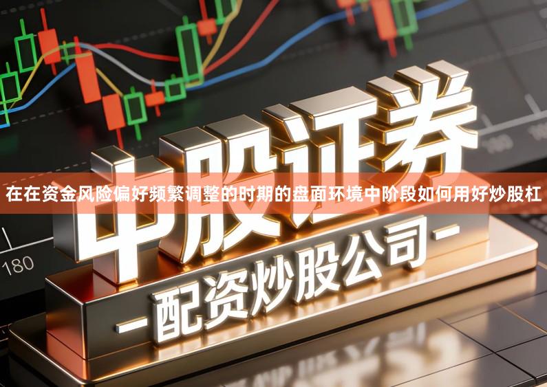 在在资金风险偏好频繁调整的时期的盘面环境中阶段如何用好炒股杠