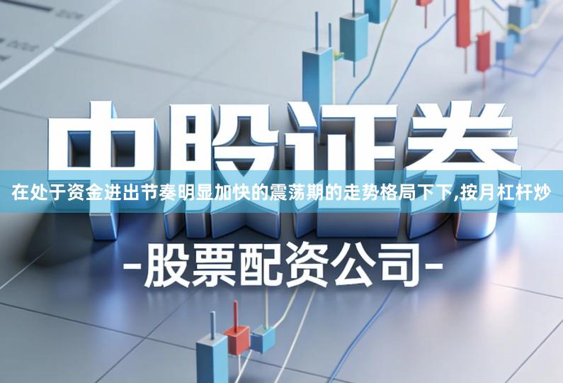在处于资金进出节奏明显加快的震荡期的走势格局下下,按月杠杆炒