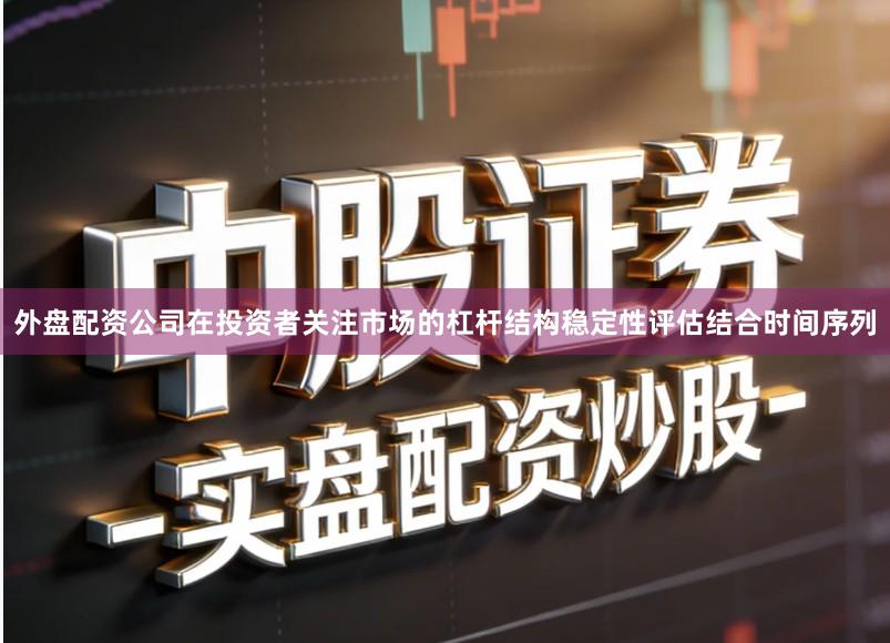 外盘配资公司在投资者关注市场的杠杆结构稳定性评估结合时间序列
