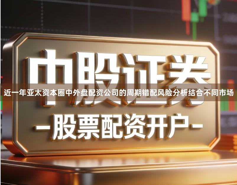 近一年亚太资本圈中外盘配资公司的周期错配风险分析结合不同市场
