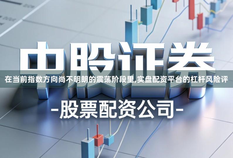 在当前指数方向尚不明朗的震荡阶段里,实盘配资平台的杠杆风险评