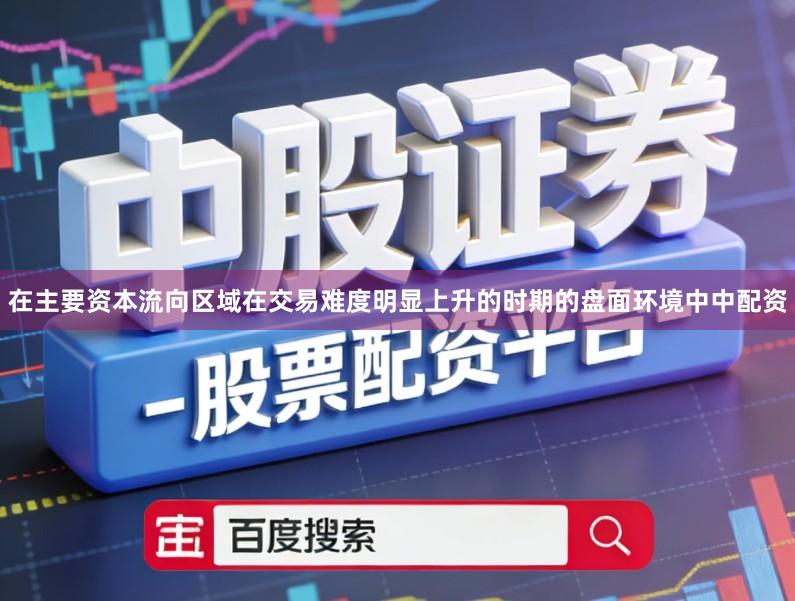 在主要资本流向区域在交易难度明显上升的时期的盘面环境中中配资