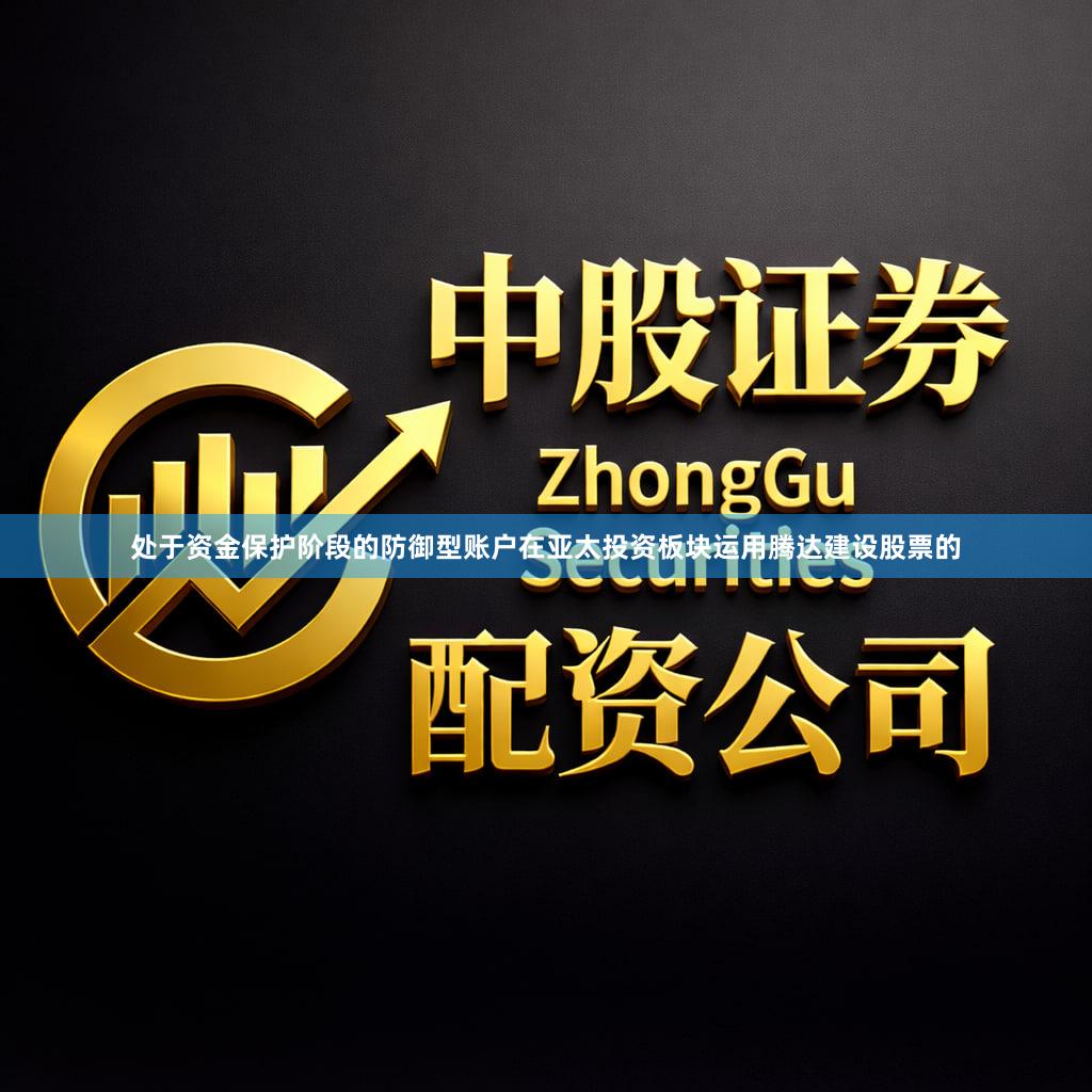 处于资金保护阶段的防御型账户在亚太投资板块运用腾达建设股票的