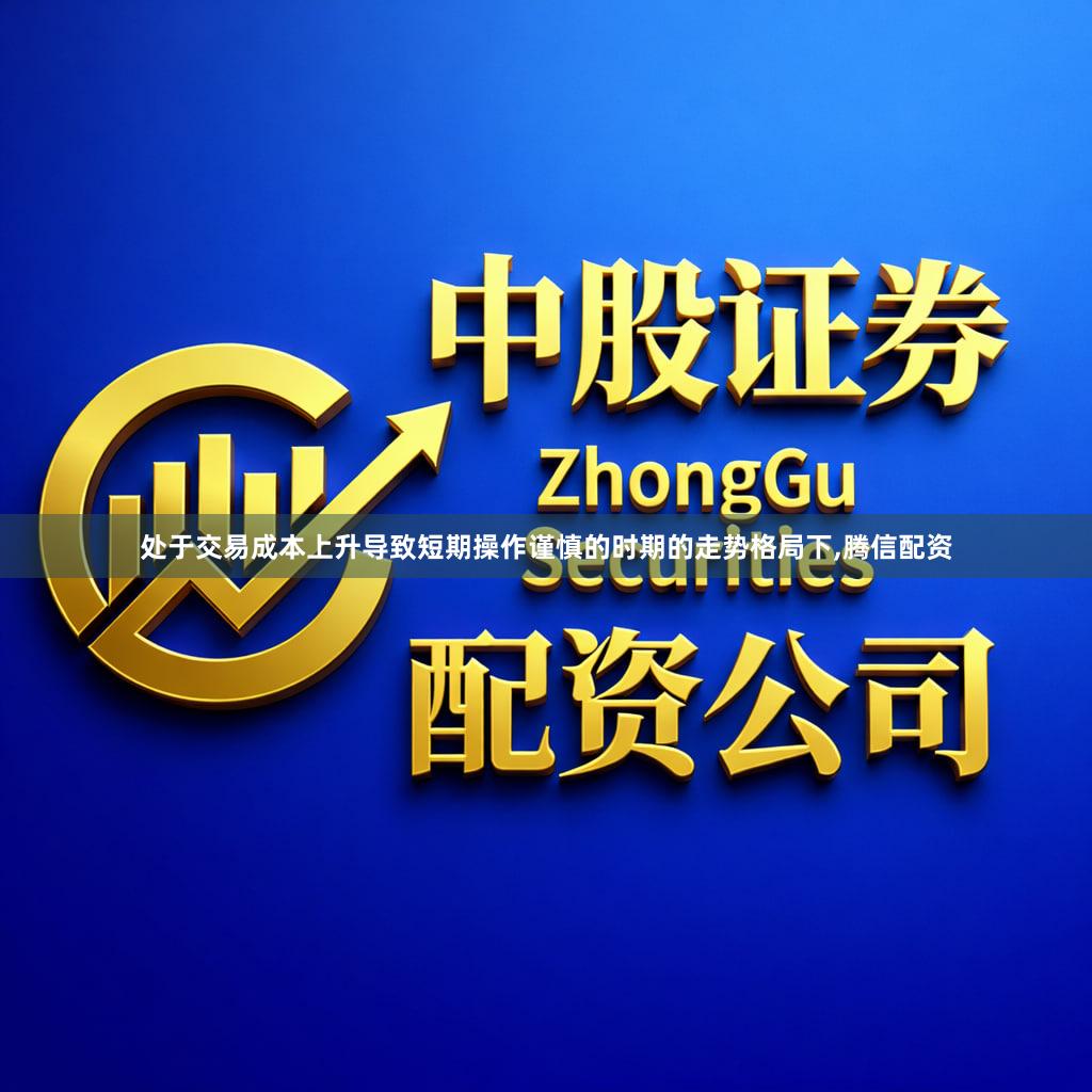 处于交易成本上升导致短期操作谨慎的时期的走势格局下,腾信配资