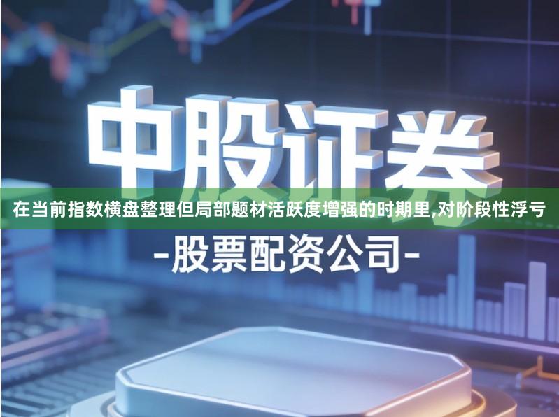 在当前指数横盘整理但局部题材活跃度增强的时期里,对阶段性浮亏