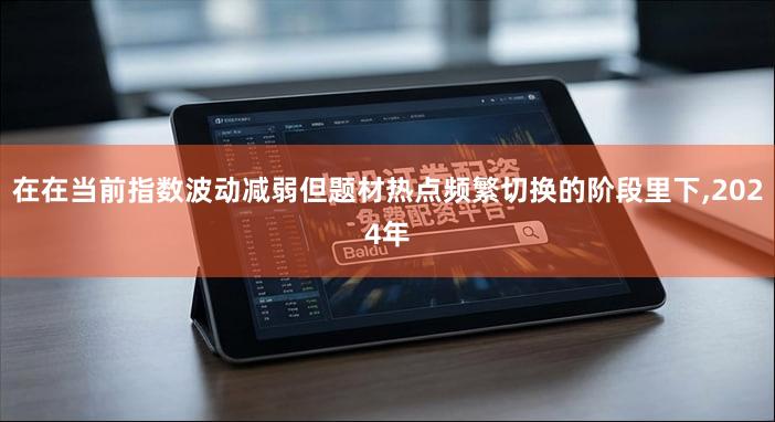 在在当前指数波动减弱但题材热点频繁切换的阶段里下,2024年