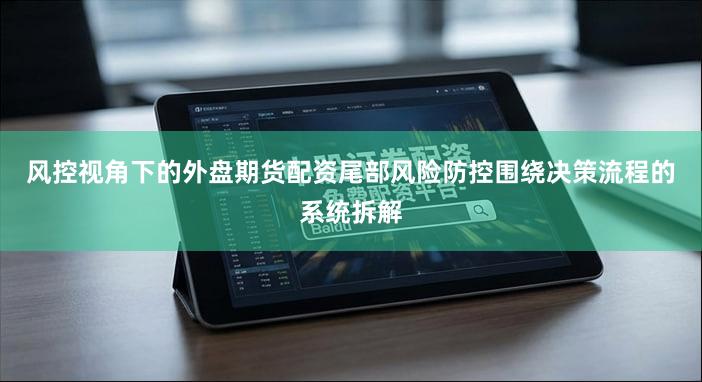 风控视角下的外盘期货配资尾部风险防控围绕决策流程的系统拆解