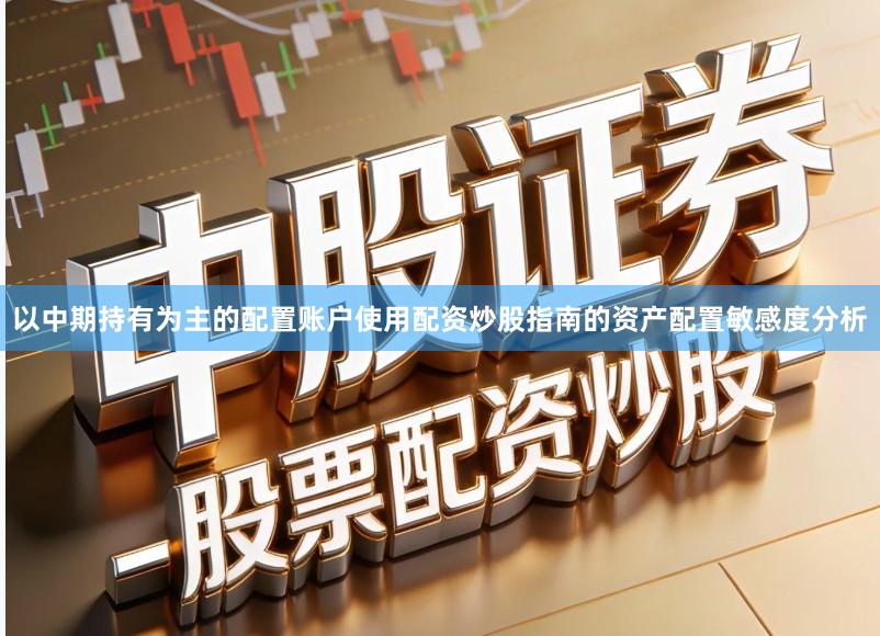 以中期持有为主的配置账户使用配资炒股指南的资产配置敏感度分析