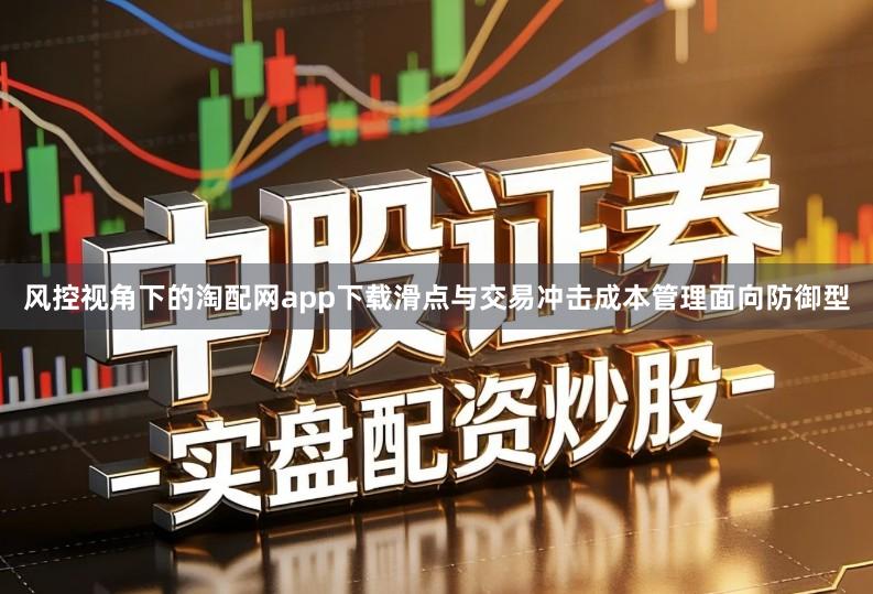 风控视角下的淘配网app下载滑点与交易冲击成本管理面向防御型
