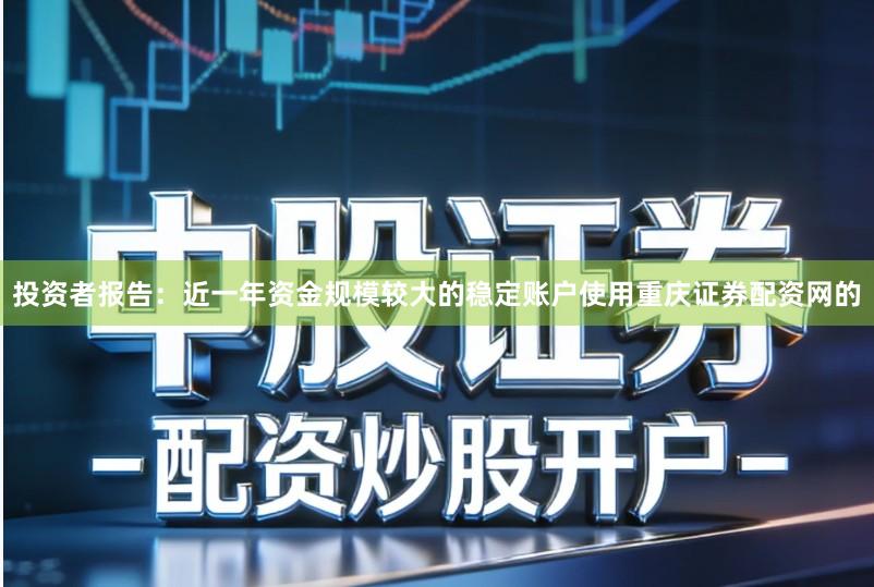 投资者报告：近一年资金规模较大的稳定账户使用重庆证券配资网的