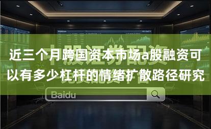 近三个月跨国资本市场a股融资可以有多少杠杆的情绪扩散路径研究