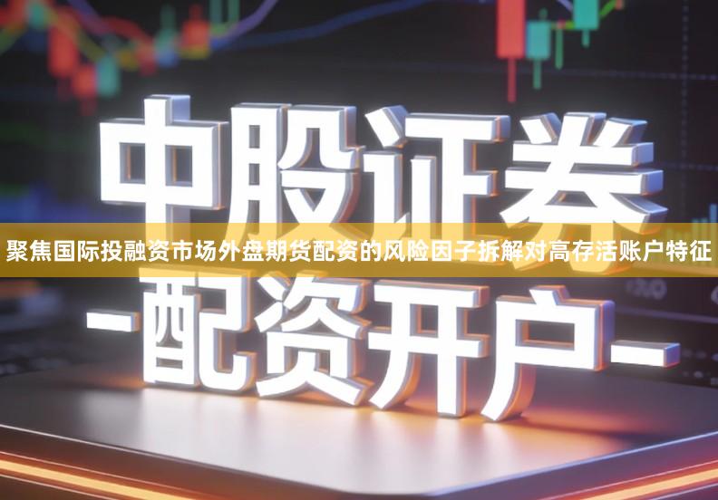 聚焦国际投融资市场外盘期货配资的风险因子拆解对高存活账户特征