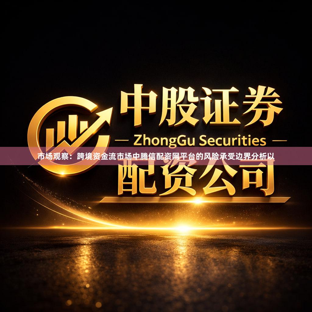 市场观察：跨境资金流市场中腾信配资网平台的风险承受边界分析以