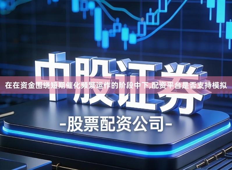 在在资金围绕短期催化频繁运作的阶段中下,配资平台是否支持模拟