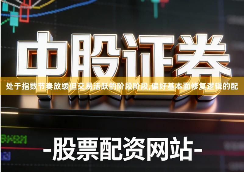 处于指数节奏放缓但交易活跃的阶段阶段,偏好基本面修复逻辑的配