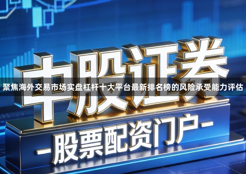 聚焦海外交易市场实盘杠杆十大平台最新排名榜的风险承受能力评估