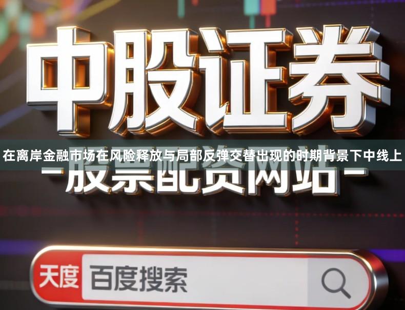 在离岸金融市场在风险释放与局部反弹交替出现的时期背景下中线上