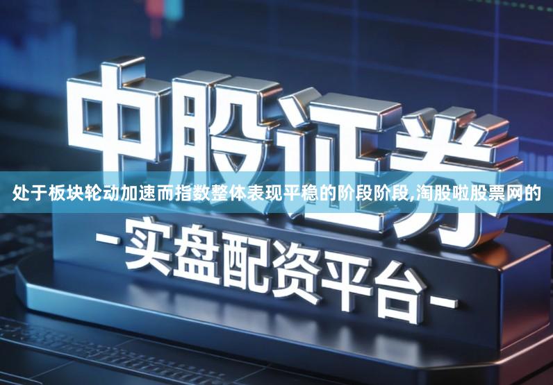 处于板块轮动加速而指数整体表现平稳的阶段阶段,淘股啦股票网的