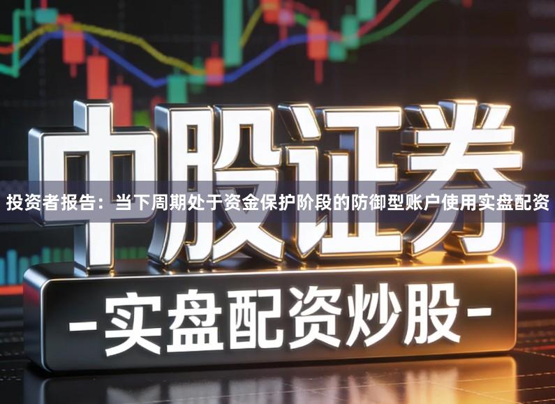 投资者报告：当下周期处于资金保护阶段的防御型账户使用实盘配资